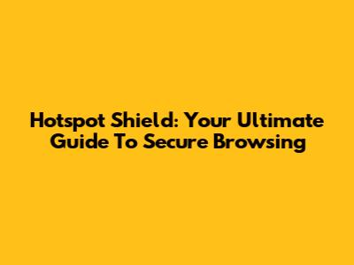 Hotspot Shield: Your Ultimate Guide To Secure Browsing
