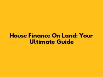 House Finance On Land: Your Ultimate Guide