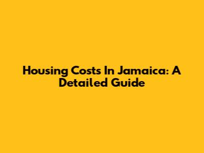Housing Costs In Jamaica: A Detailed Guide