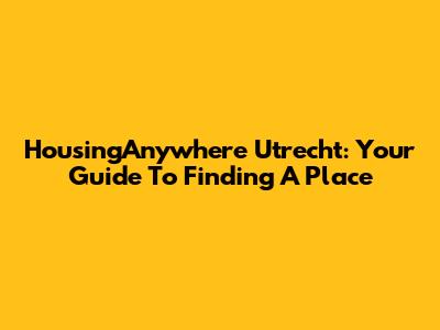 HousingAnywhere Utrecht: Your Guide To Finding A Place