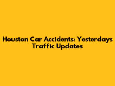 Houston Car Accidents: Yesterday's Traffic Updates