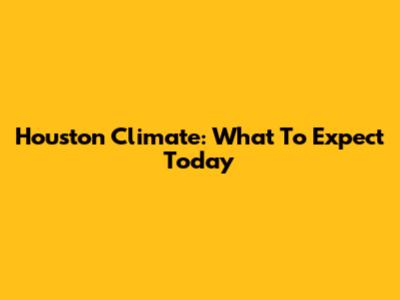 Houston Climate: What To Expect Today