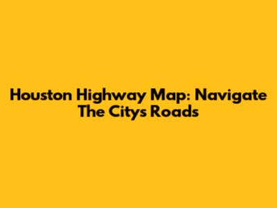 Houston Highway Map: Navigate The City's Roads