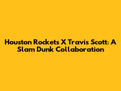 Houston Rockets X Travis Scott: A Slam Dunk Collaboration