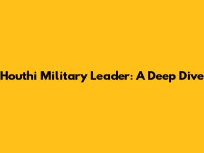 Houthi Military Leader: A Deep Dive