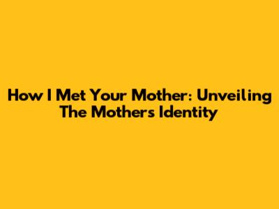 How I Met Your Mother: Unveiling The Mother's Identity