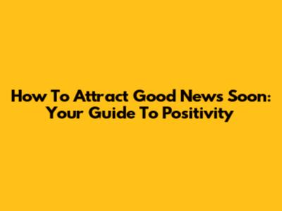 How To Attract Good News Soon: Your Guide To Positivity