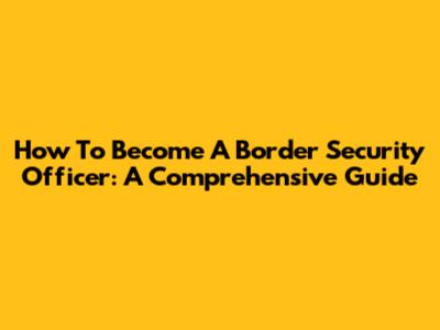 How To Become A Border Security Officer: A Comprehensive Guide