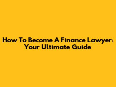 How To Become A Finance Lawyer: Your Ultimate Guide