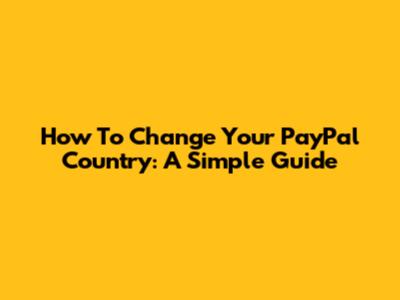 How To Change Your PayPal Country: A Simple Guide