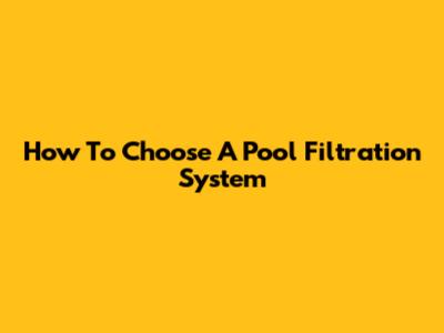 How To Choose A Pool Filtration System