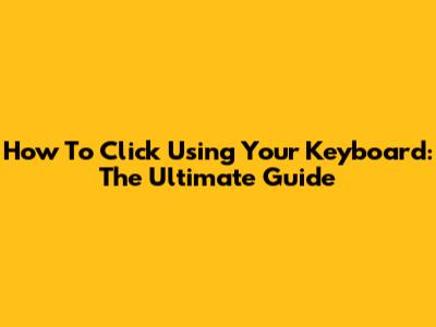How To Click Using Your Keyboard: The Ultimate Guide