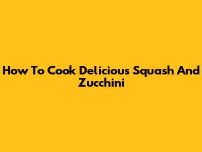 How To Cook Delicious Squash And Zucchini