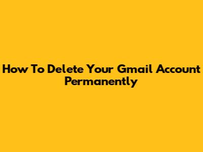 How To Delete Your Gmail Account Permanently