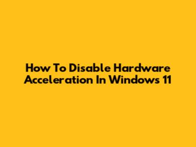How To Disable Hardware Acceleration In Windows 11