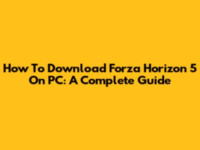 How To Download Forza Horizon 5 On PC: A Complete Guide