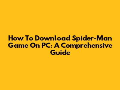 How To Download Spider-Man Game On PC: A Comprehensive Guide