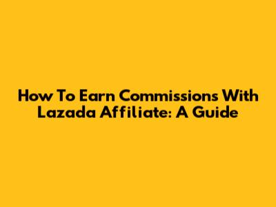 How To Earn Commissions With Lazada Affiliate: A Guide