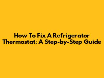 How To Fix A Refrigerator Thermostat: A Step-by-Step Guide