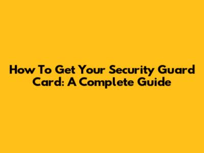 How To Get Your Security Guard Card: A Complete Guide