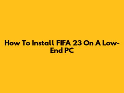 How To Install FIFA 23 On A Low-End PC