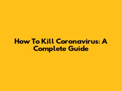 How To Kill Coronavirus: A Complete Guide
