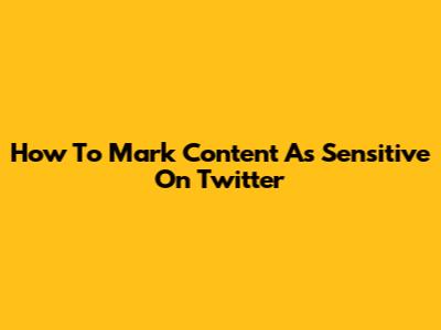 How To Mark Content As Sensitive On Twitter