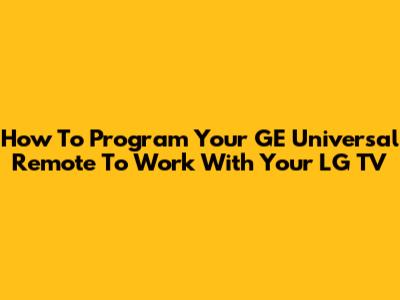 How To Program Your GE Universal Remote To Work With Your LG TV