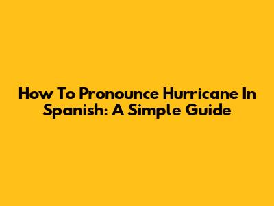 How To Pronounce Hurricane In Spanish: A Simple Guide