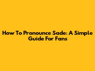 How To Pronounce Sade: A Simple Guide For Fans