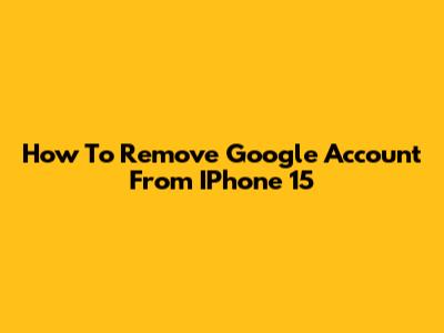 How To Remove Google Account From IPhone 15