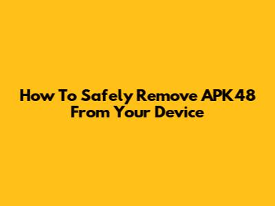 How To Safely Remove APK48 From Your Device