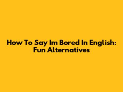 How To Say "I'm Bored" In English: Fun Alternatives