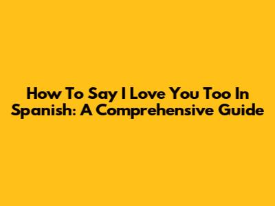How To Say "I Love You Too" In Spanish: A Comprehensive Guide