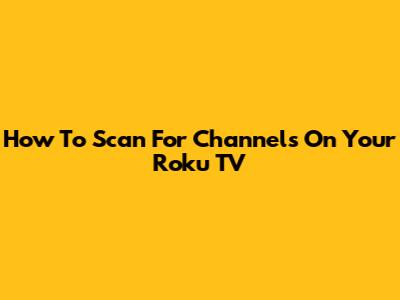 How To Scan For Channels On Your Roku TV