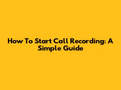 How To Start Call Recording: A Simple Guide