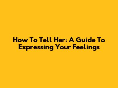 How To Tell Her: A Guide To Expressing Your Feelings