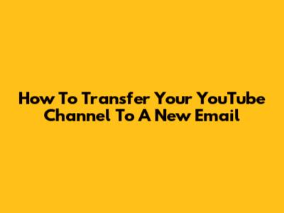How To Transfer Your YouTube Channel To A New Email