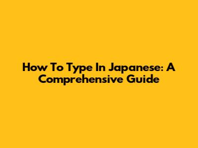 How To Type In Japanese: A Comprehensive Guide