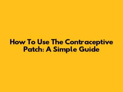 How To Use The Contraceptive Patch: A Simple Guide