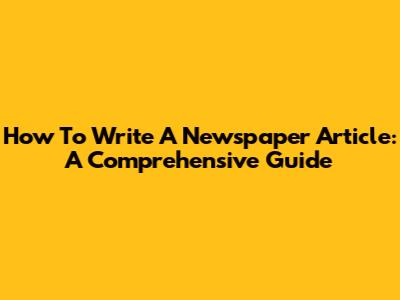 How To Write A Newspaper Article: A Comprehensive Guide