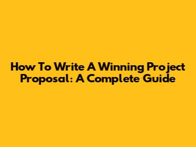 How To Write A Winning Project Proposal: A Complete Guide