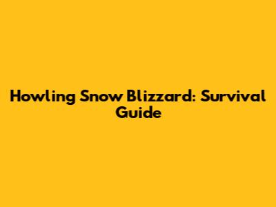 Howling Snow Blizzard: Survival Guide