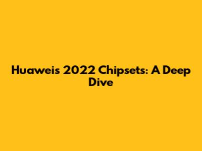 Huawei's 2022 Chipsets: A Deep Dive