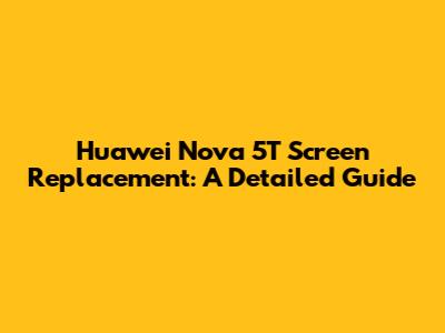 Huawei Nova 5T Screen Replacement: A Detailed Guide