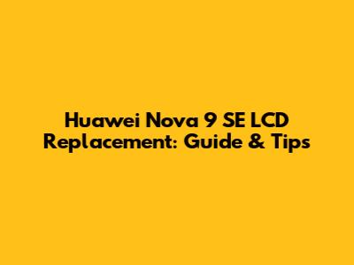 Huawei Nova 9 SE LCD Replacement: Guide & Tips