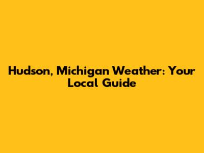 Hudson, Michigan Weather: Your Local Guide