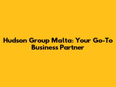 Hudson Group Malta: Your Go-To Business Partner