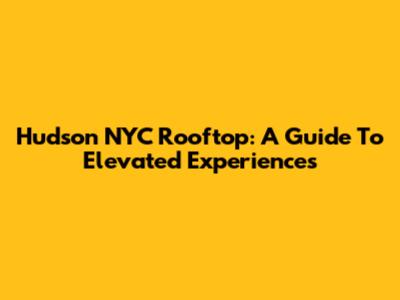 Hudson NYC Rooftop: A Guide To Elevated Experiences