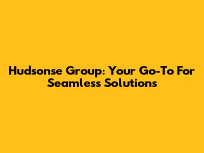 Hudsonse Group: Your Go-To For Seamless Solutions